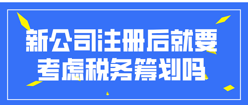 新公司注冊后就要考慮稅務(wù)籌劃嗎？