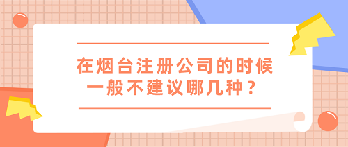 在煙臺(tái)注冊(cè)公司的時(shí)候一般不建議哪幾種？